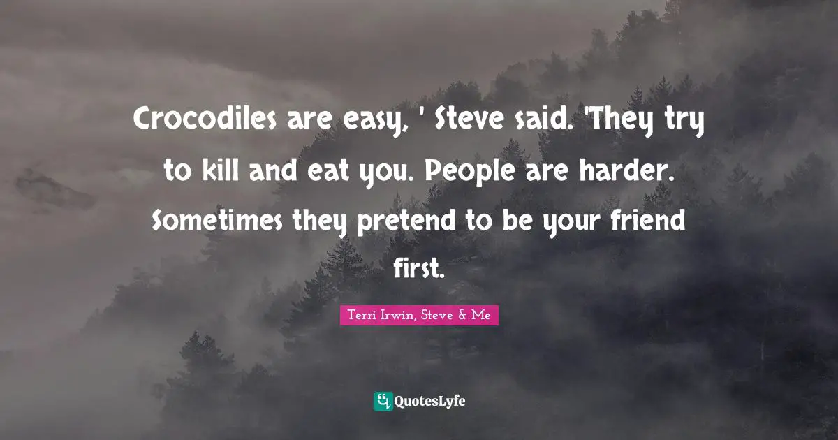 Crocodiles are easy, ' Steve said. 'They try to kill and eat you. People are harder. Sometimes they pretend to be your friend first.