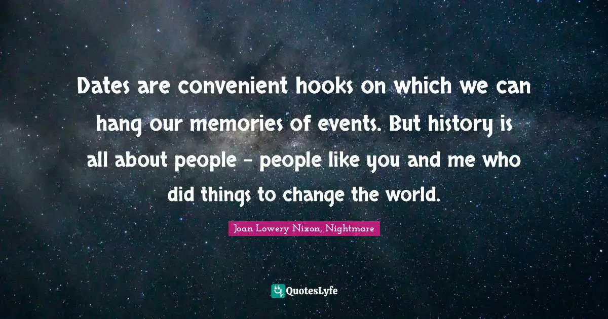 Dates are convenient hooks on which we can hang our memories of events. But history is all about people - people like you and me who did things to change the world.