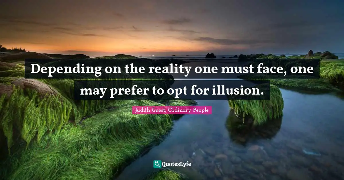 Depending on the reality one must face, one may prefer to opt for illusion.