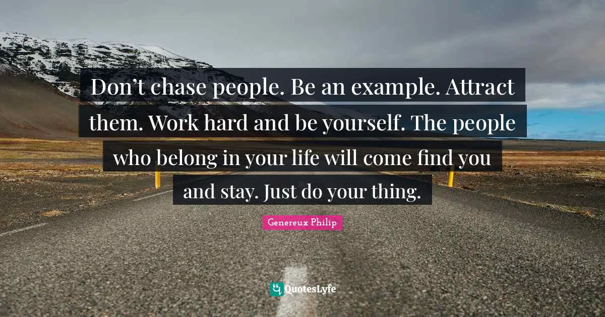 Genereux Philip Quotes: Don’t chase people. Be an example. Attract them. Work hard and be yourself. The people who belong in your life will come find you and stay. Just do your thing.