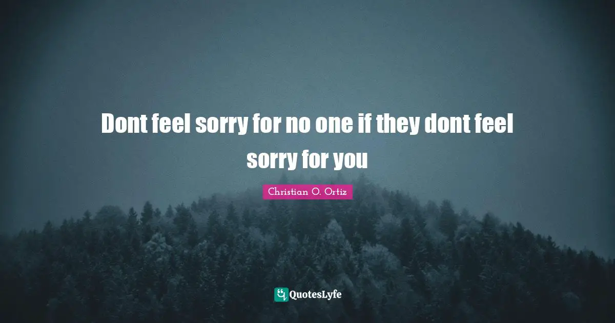 Dont feel sorry for no one if they dont feel sorry for you