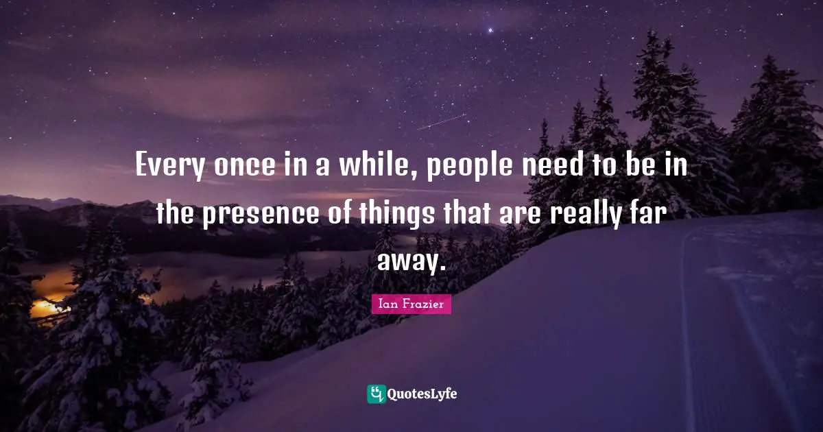 Every once in a while, people need to be in the presence of things that are really far away.