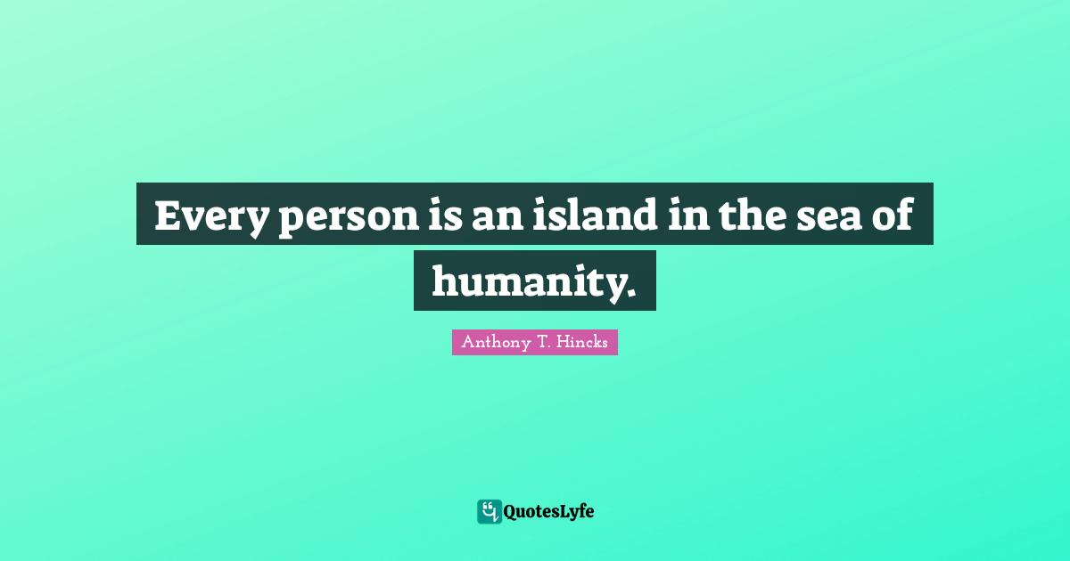 Every person is an island in the sea of humanity.