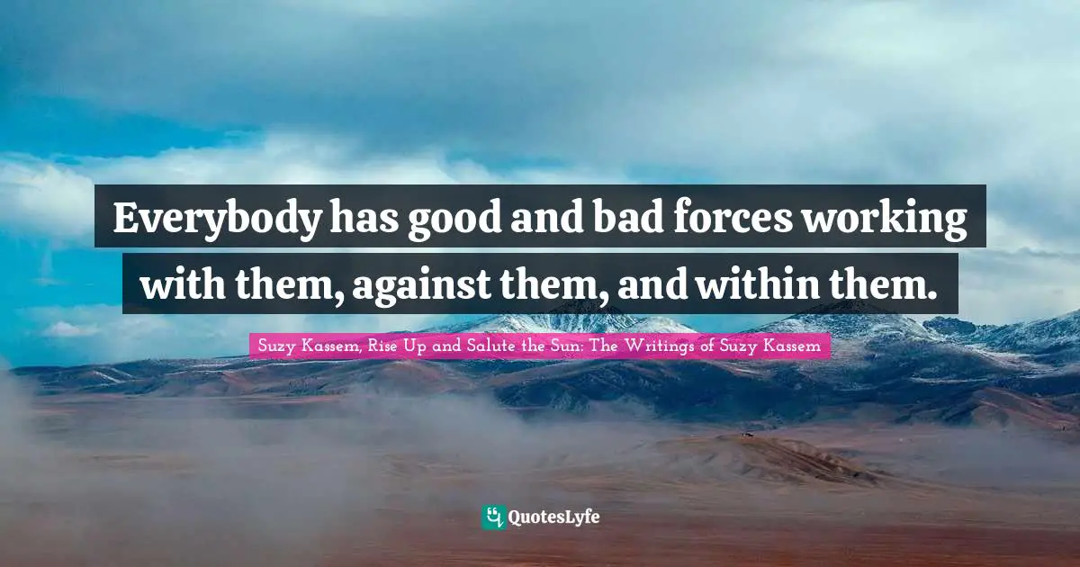 Everybody has good and bad forces working with them, against them, and within them.