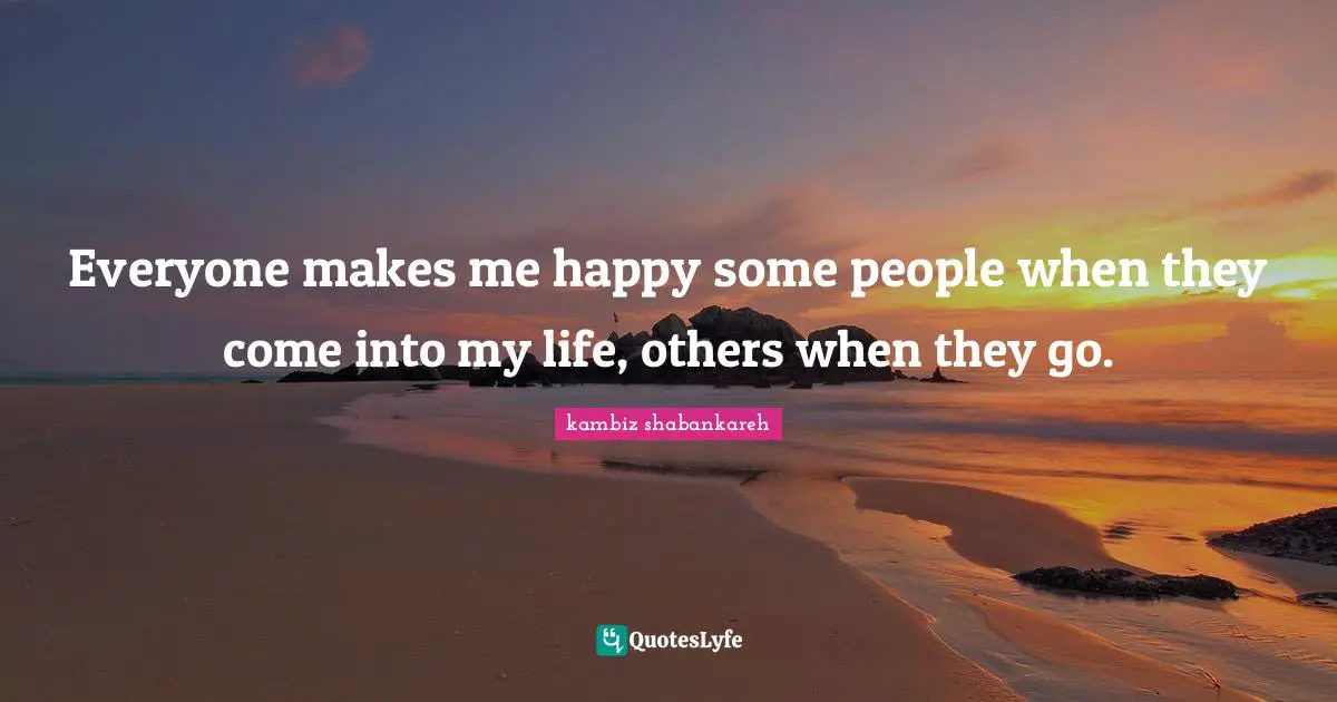 Everyone makes me happy some people when they come into my life, others when they go.