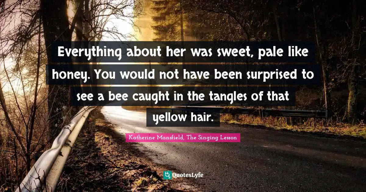 Everything about her was sweet, pale like honey. You would not have been surprised to see a bee caught in the tangles of that yellow hair.