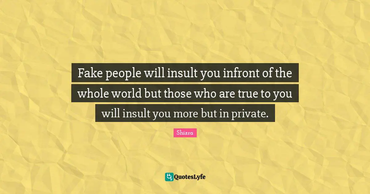 Shizra Quotes: Fake people will insult you infront of the whole world but those who are true to you will insult you more but in private.
