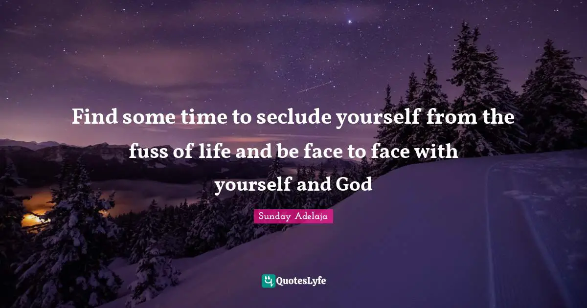 Find some time to seclude yourself from the fuss of life and be face to face with yourself and God