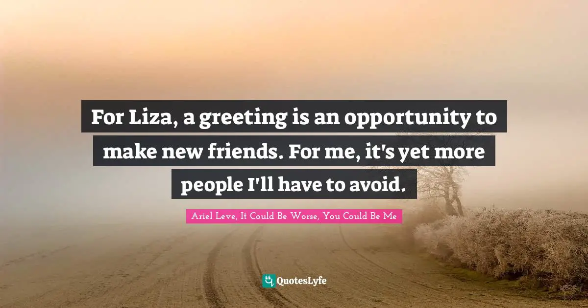 For Liza, a greeting is an opportunity to make new friends. For me, it's yet more people I'll have to avoid.