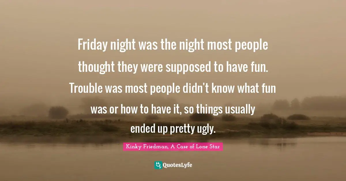 Ed Case Quotes: "Friday night was the night most people thought they were supposed to have fun. Trouble was most people didn't know what fun was or how to have it, so things usually ended up pretty ugly."
