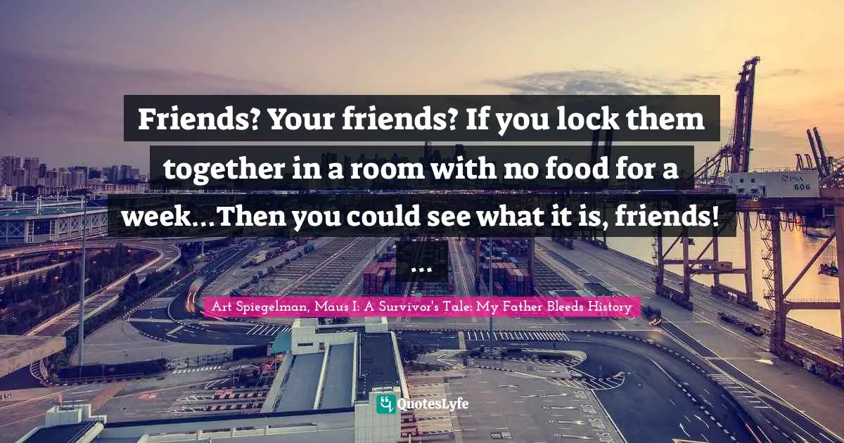 Art Spiegelman Quotes: "Friends? Your friends? If you lock them together in a room with no food for a week…Then you could see what it is, friends! …"