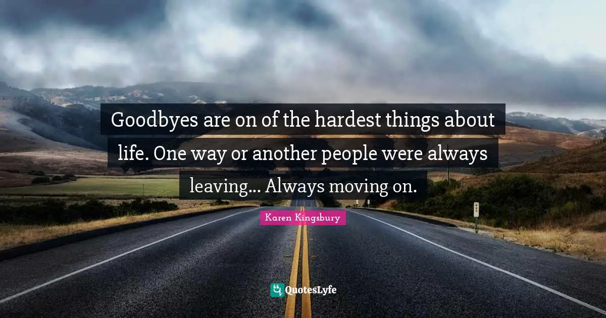 Goodbyes are on of the hardest things about life. One way or another people were always leaving... Always moving on.