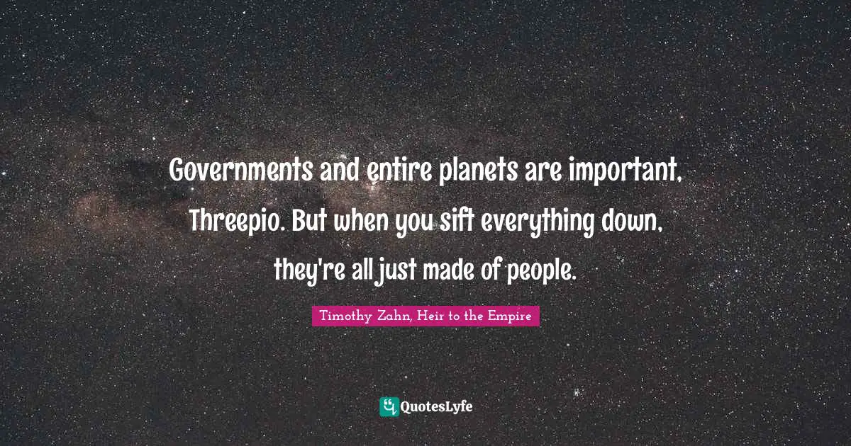 Timothy Zahn Quotes: "Governments and entire planets are important, Threepio. But when you sift everything down, they're all just made of people."