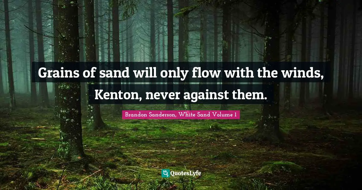 Grains of sand will only flow with the winds, Kenton, never against them.