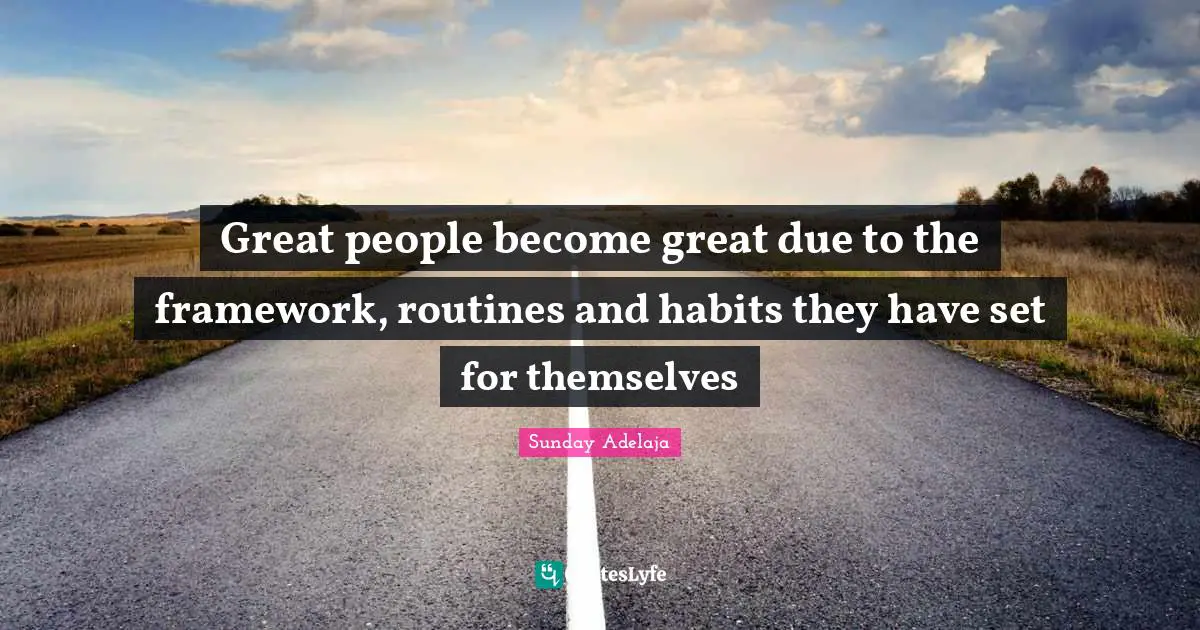 Great people become great due to the framework, routines and habits they have set for themselves