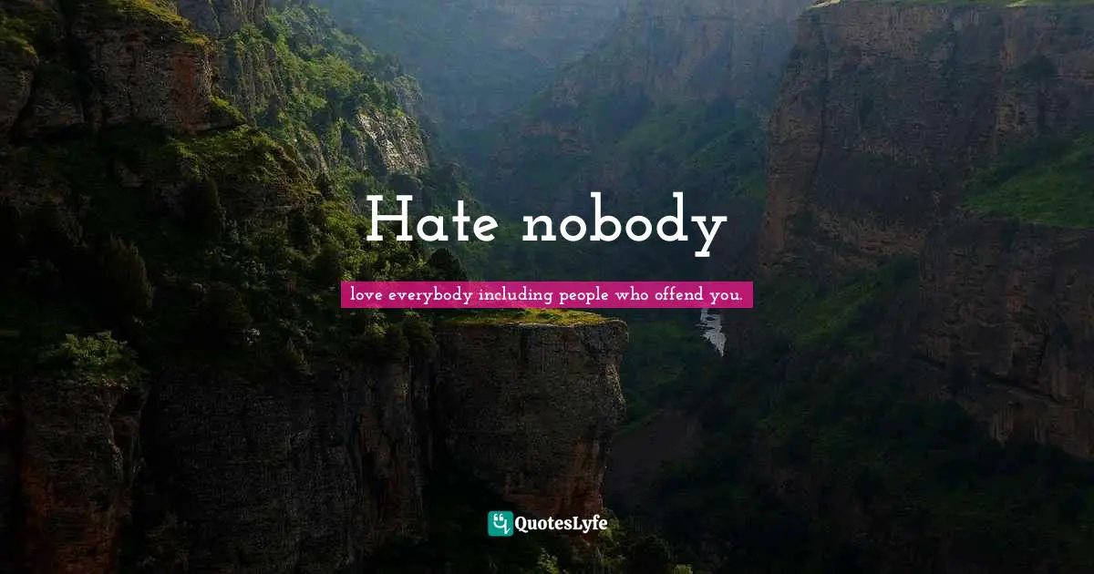 love everybody including people who offend you. Quotes: Hate nobody