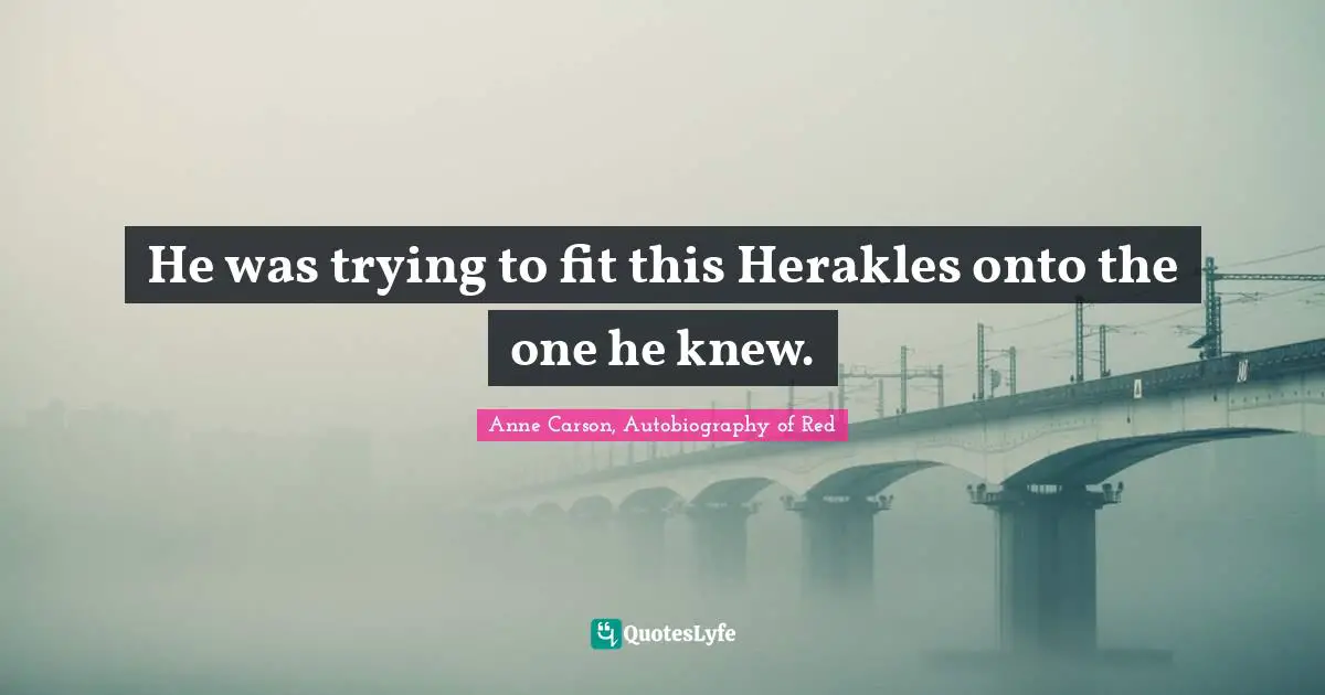 Anne Carson Quotes: "He was trying to fit this Herakles onto the one he knew."