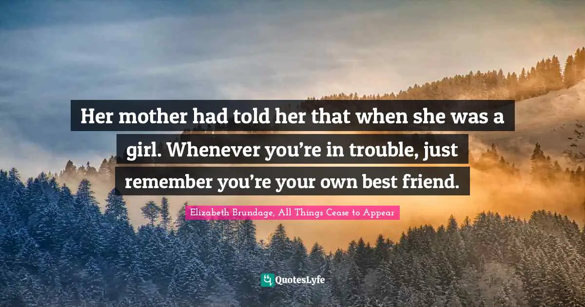 Her mother had told her that when she was a girl. Whenever you’re in trouble, just remember you’re your own best friend.