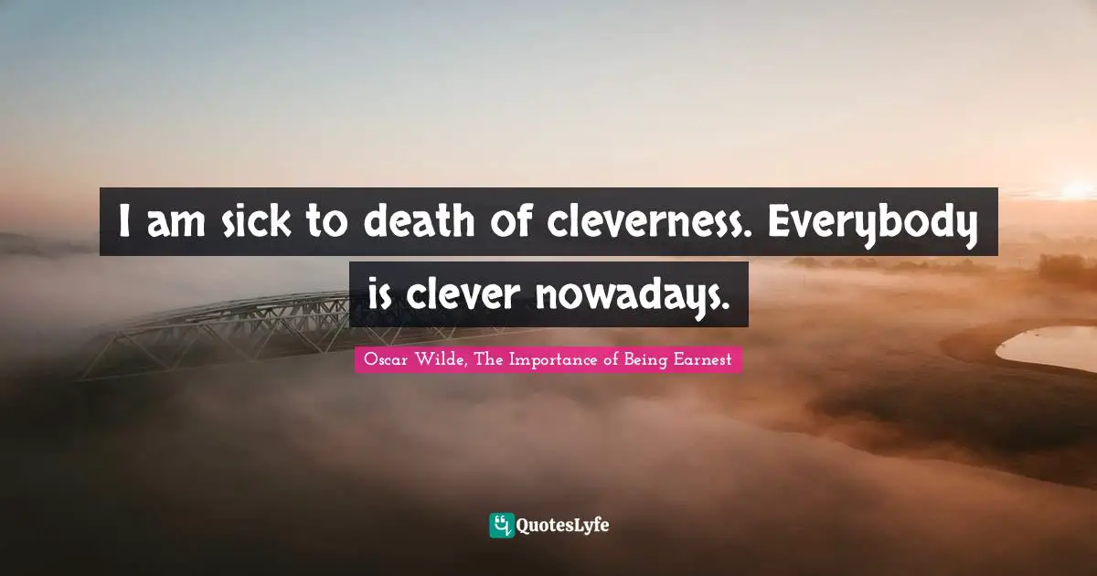 I am sick to death of cleverness. Everybody is clever nowadays.