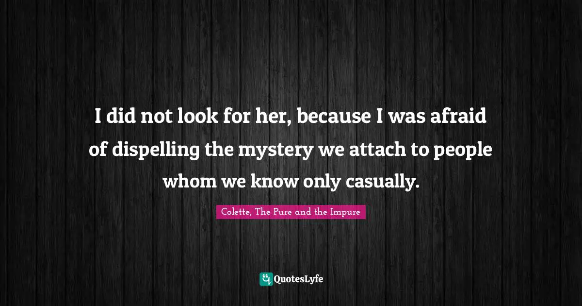 I did not look for her, because I was afraid of dispelling the mystery we attach to people whom we know only casually.