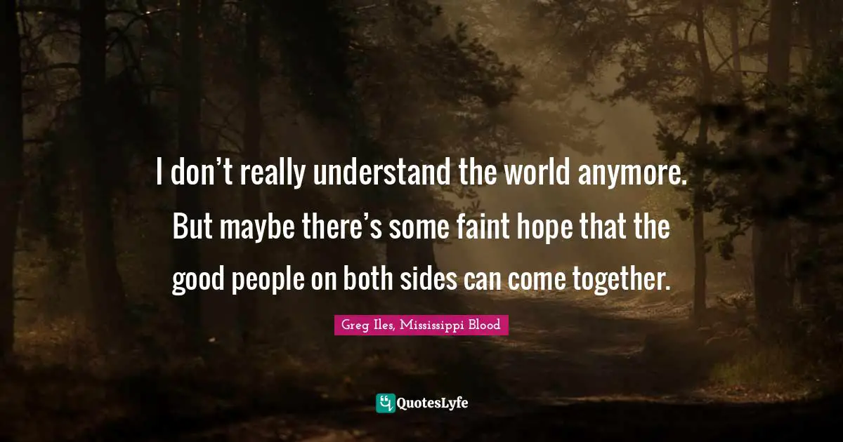 I don’t really understand the world anymore. But maybe there’s some faint hope that the good people on both sides can come together.