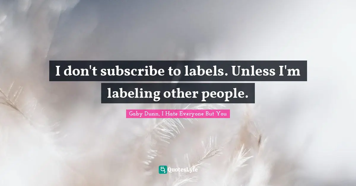 I don't subscribe to labels. Unless I'm labeling other people.