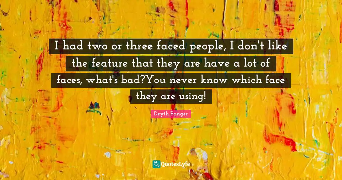 Using Quotes: "I had two or three faced people, I don't like the feature that they are have a lot of faces, what's bad?You never know which face they are using!"
