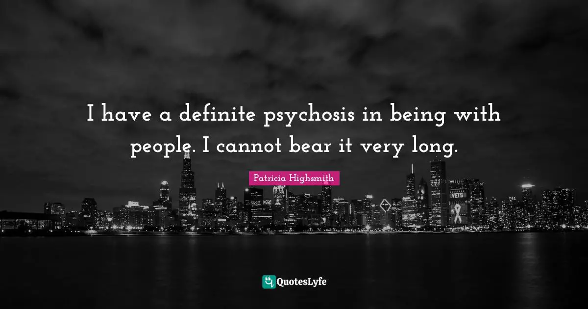 I have a definite psychosis in being with people. I cannot bear it very long.