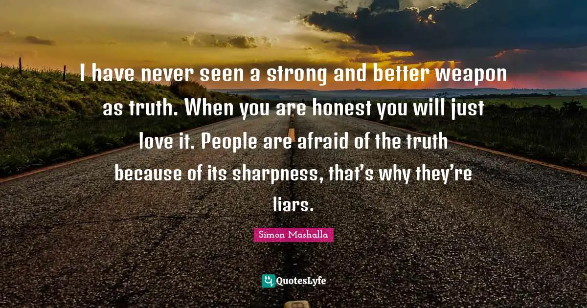 Simon Mashalla Quotes: "I have never seen a strong and better weapon as truth. When you are honest you will just love it. People are afraid of the truth because of its sharpness, that’s why they’re liars."