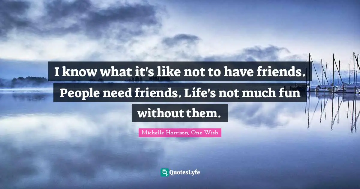 Michelle Harrison, One Wish Quotes: "I know what it's like not to have friends. People need friends. Life's not much fun without them."