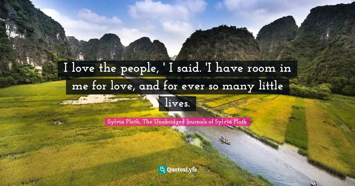 I love the people, ' I said. 'I have room in me for love, and for ever so many little lives.