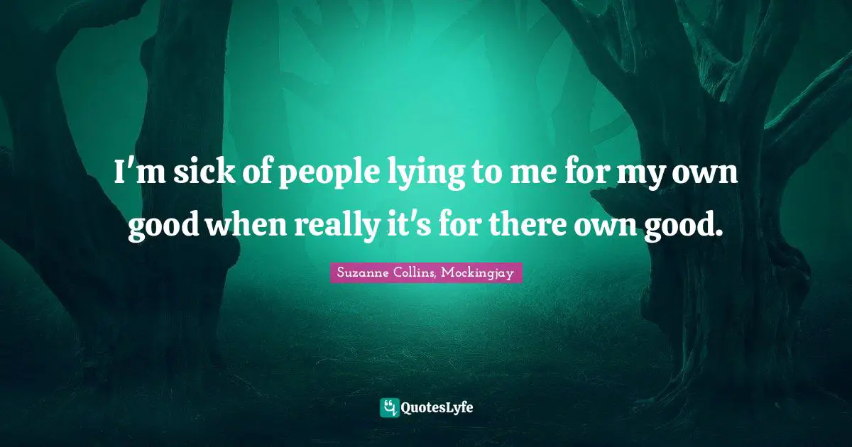 I'm sick of people lying to me for my own good when really it's for there own good.