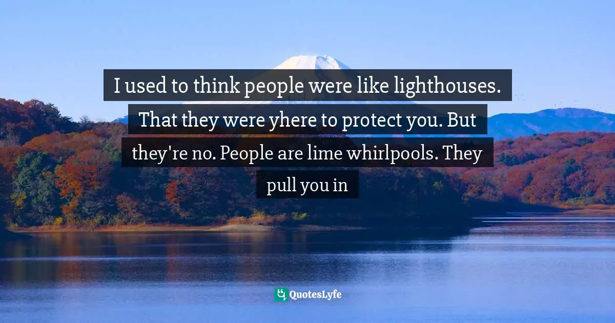 I used to think people were like lighthouses. That they were yhere to protect you. But they're no. People are lime whirlpools. They pull you in
