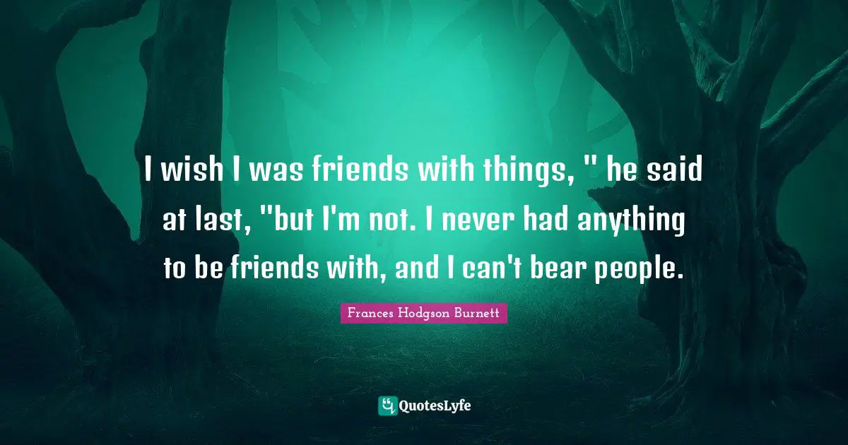 I wish I was friends with things, " he said at last, "but I'm not. I never had anything to be friends with, and I can't bear people.