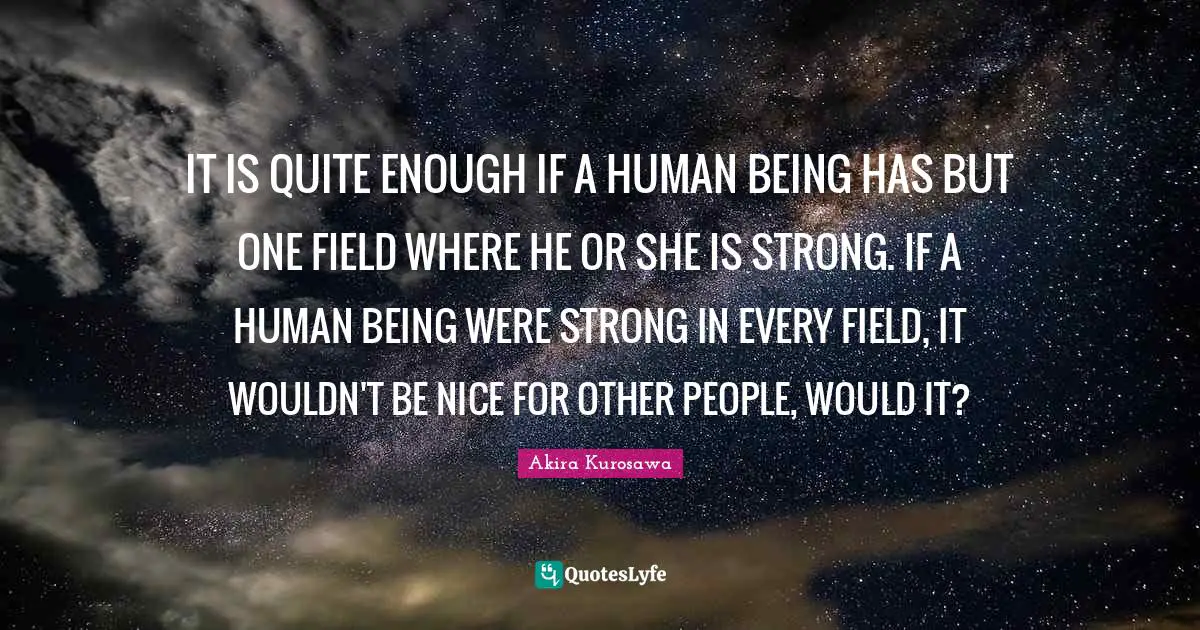 IT IS QUITE ENOUGH IF A HUMAN BEING HAS BUT ONE FIELD WHERE HE OR SHE IS STRONG. IF A HUMAN BEING WERE STRONG IN EVERY FIELD, IT WOULDN'T BE NICE FOR OTHER PEOPLE, WOULD IT?