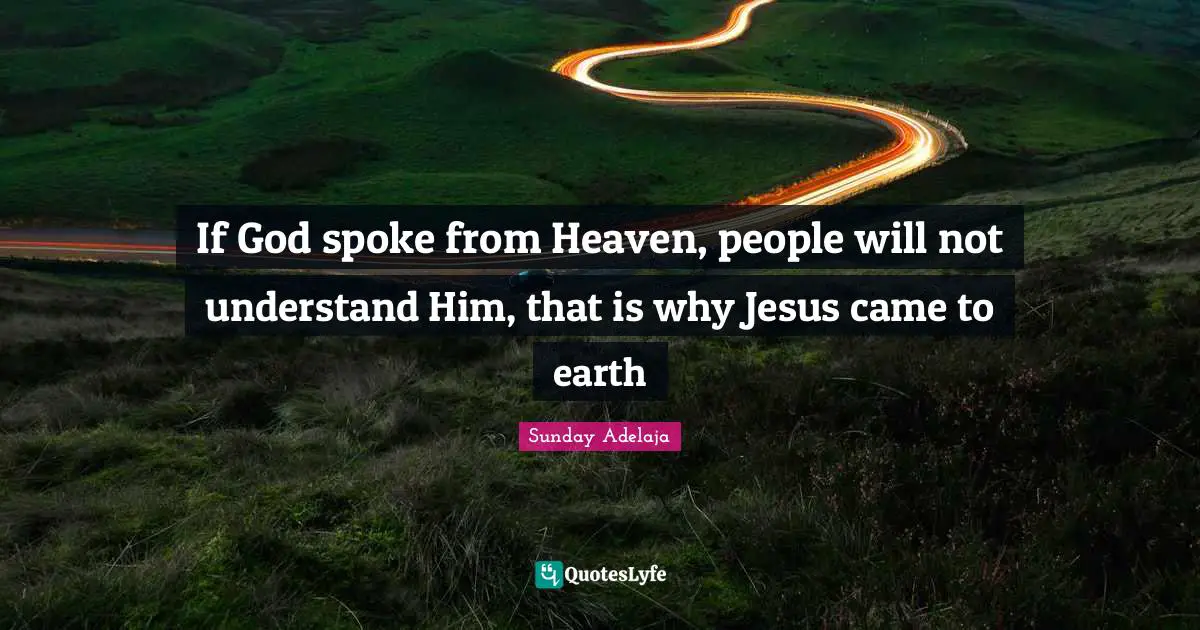 If God spoke from Heaven, people will not understand Him, that is why Jesus came to earth