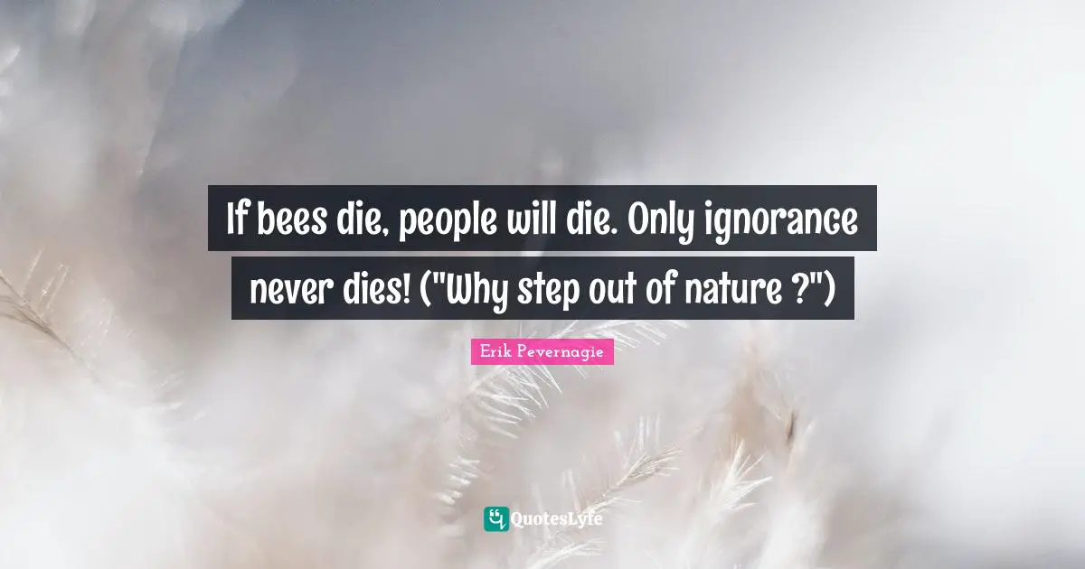 If bees die, people will die. Only ignorance never dies! ("Why step out of nature ?")