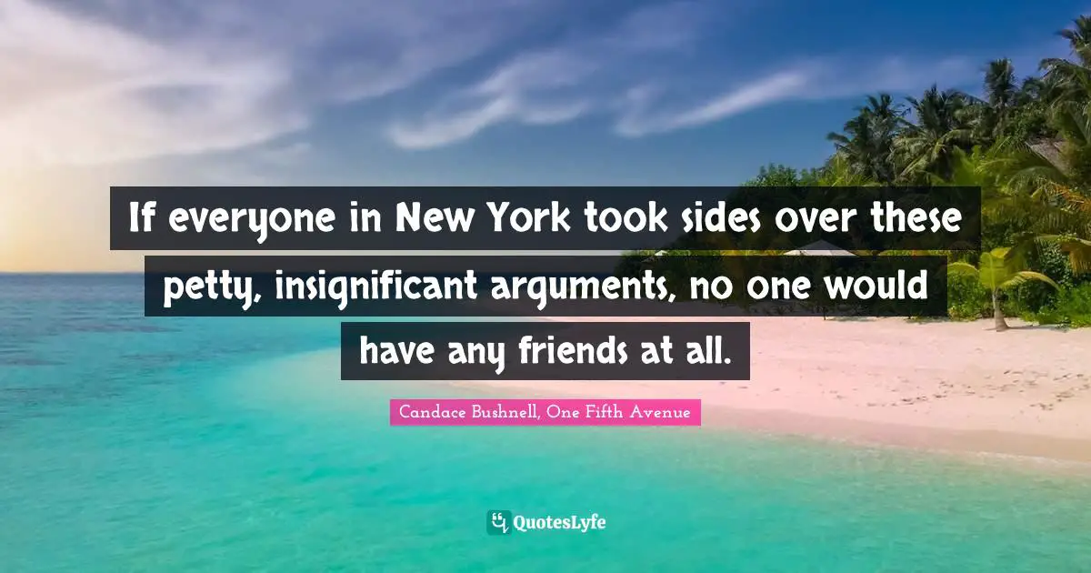 If everyone in New York took sides over these petty, insignificant arguments, no one would have any friends at all.