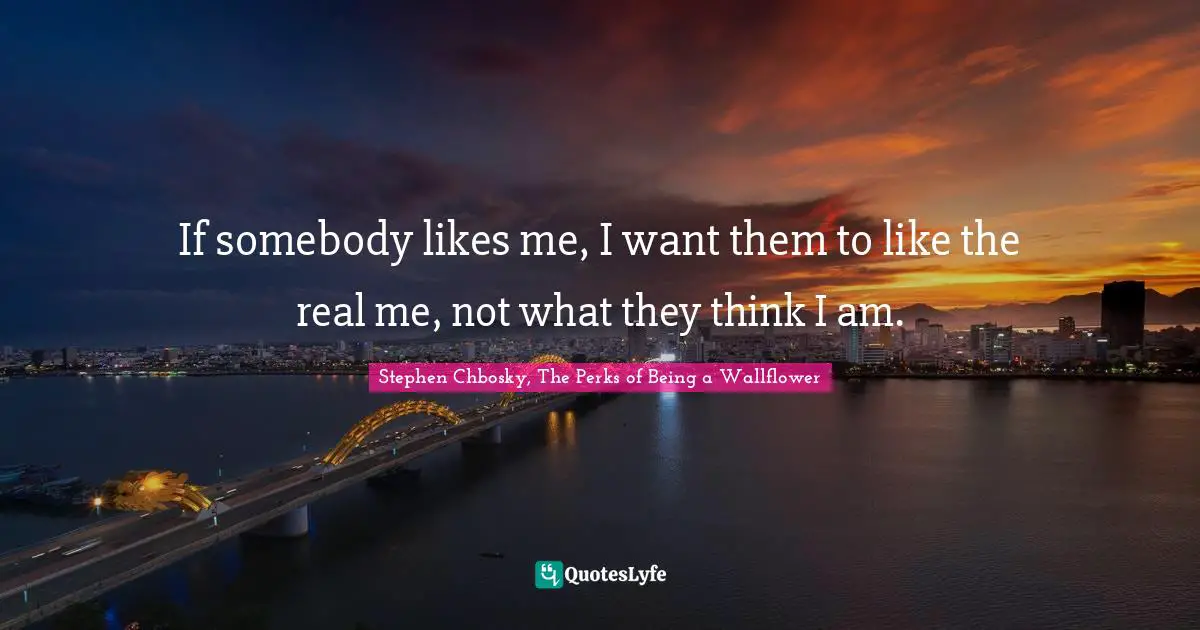 Stephen Chbosky, The Perks Of Being A Wallflower Quotes: "If somebody likes me, I want them to like the real me, not what they think I am."