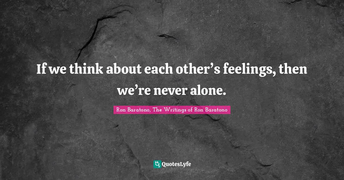 If we think about each other’s feelings, then we’re never alone.