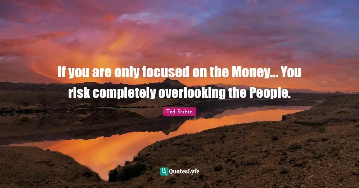 If you are only focused on the Money... You risk completely overlooking the People.