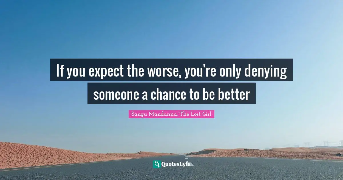 If you expect the worse, you're only denying someone a chance to be better