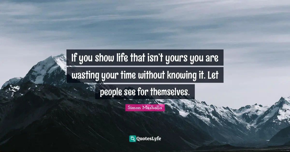 Simon Mashalla Quotes: "If you show life that isn’t yours you are wasting your time without knowing it. Let people see for themselves."