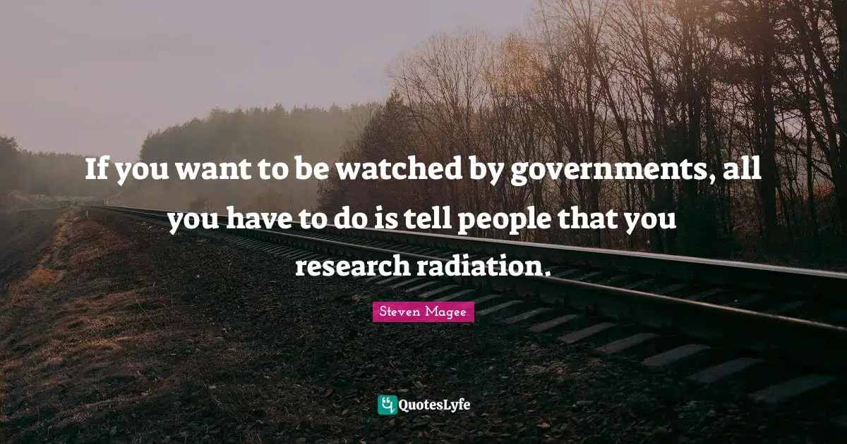 If you want to be watched by governments, all you have to do is tell people that you research radiation.