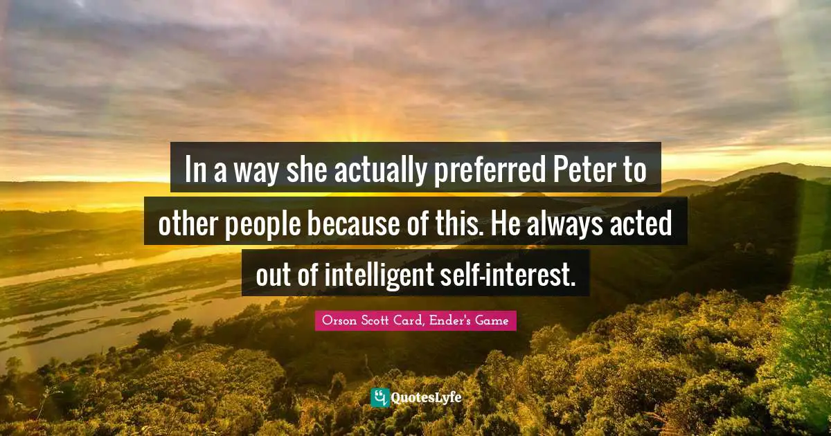 Orson Scott Card, Ender's Game Quotes: "In a way she actually preferred Peter to other people because of this. He always acted out of intelligent self-interest."