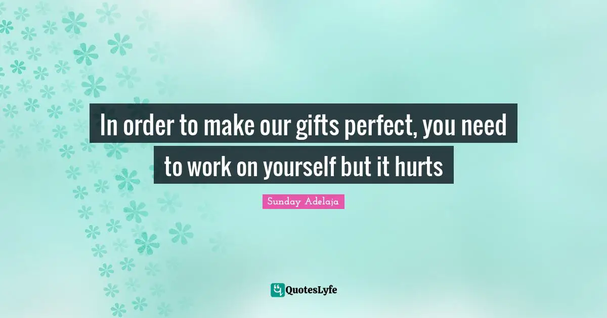 In order to make our gifts perfect, you need to work on yourself but it hurts