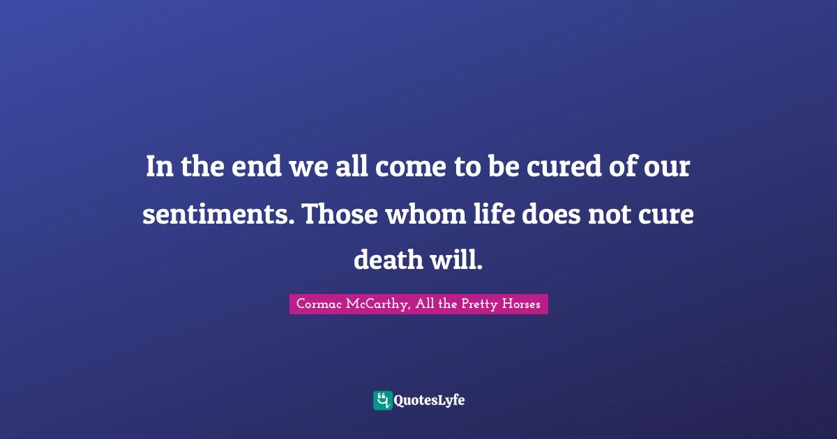 In the end we all come to be cured of our sentiments. Those whom life does not cure death will.