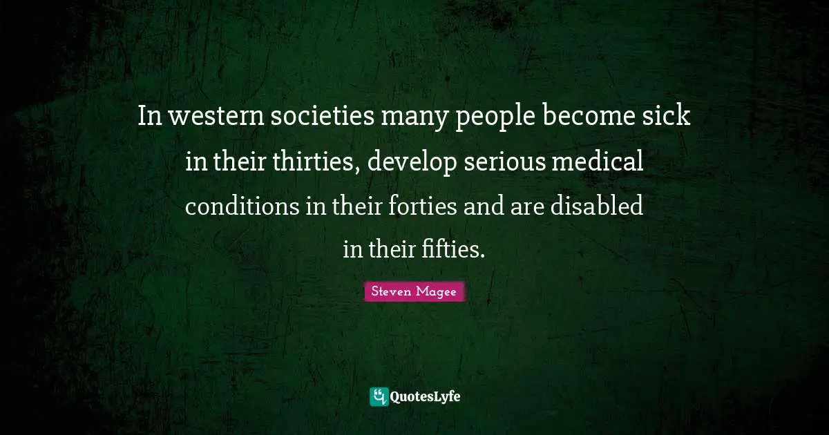 In western societies many people become sick in their thirties, develop serious medical conditions in their forties and are disabled in their fifties.