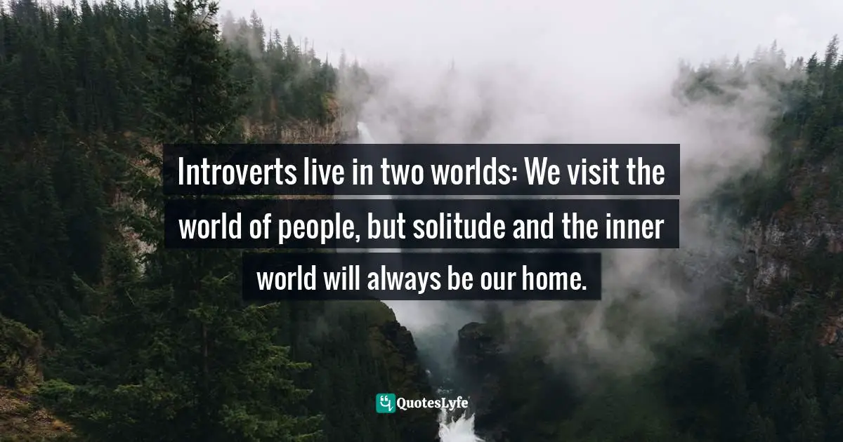 Introversion Quotes: "Introverts live in two worlds: We visit the world of people, but solitude and the inner world will always be our home."