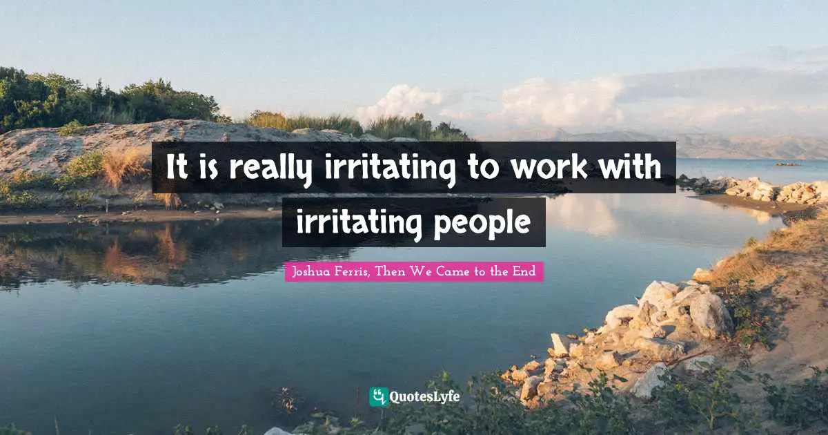 It is really irritating to work with irritating people